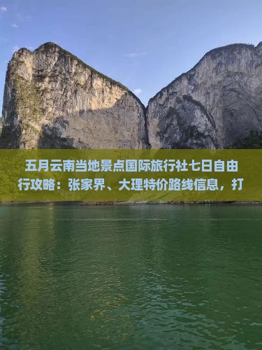 五月云南当地景点国际旅行社七日自由行攻略：张家界、大理特价路线信息，打造好的云南旅游体验