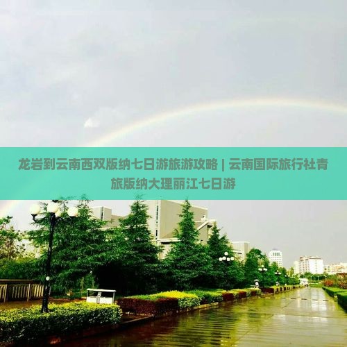 龙岩到云南西双版纳七日游旅游攻略 | 云南国际旅行社青旅版纳大理丽江七日游