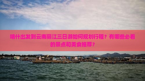 喀什出发到云南丽江三日游如何规划行程？有哪些必看的景点和美食推荐？