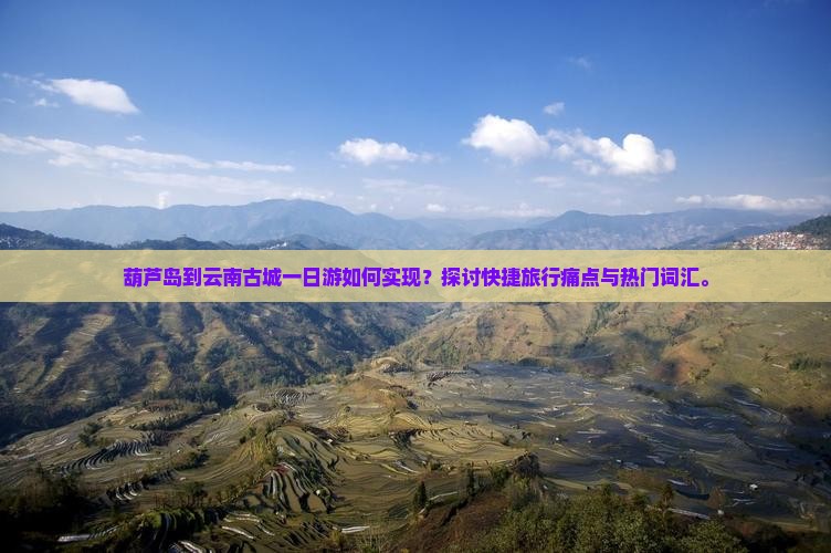 葫芦岛到云南古城一日游如何实现？探讨快捷旅行痛点与热门词汇。