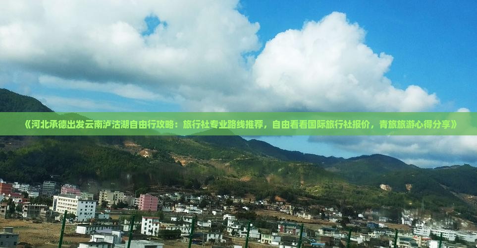 《河北承德出发云南泸沽湖自由行攻略：旅行社专业路线推荐，自由看看国际旅行社报价，青旅旅游心得分享》
