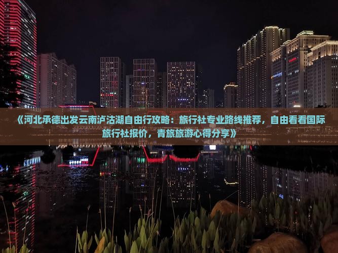 《河北承德出发云南泸沽湖自由行攻略：旅行社专业路线推荐，自由看看国际旅行社报价，青旅旅游心得分享》