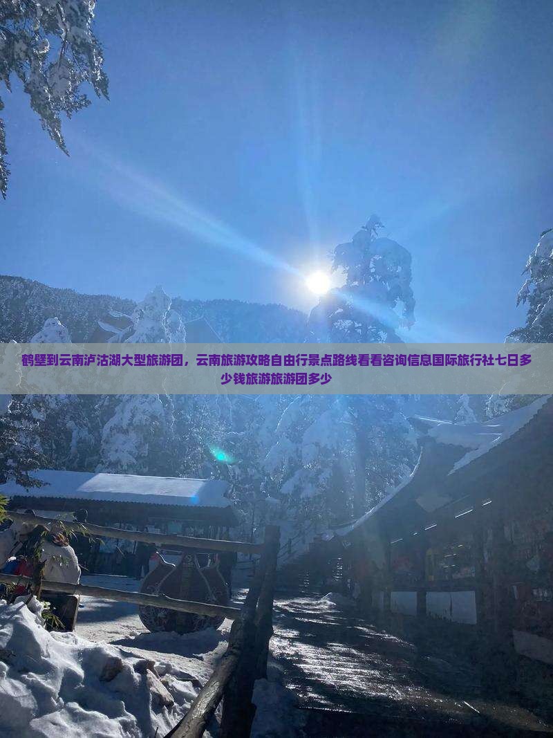鹤壁到云南泸沽湖大型旅游团，云南旅游攻略自由行景点路线看看咨询信息国际旅行社七日多少钱旅游旅游团多少