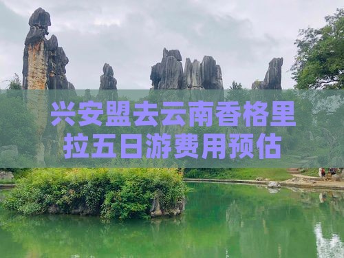 兴安盟去云南香格里拉五日游费用预估