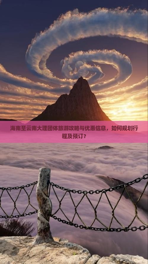 海南至云南大理团体旅游攻略与优惠信息，如何规划行程及预订？