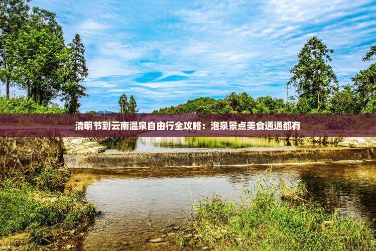 清明节到云南温泉自由行全攻略：泡泉景点美食通通都有