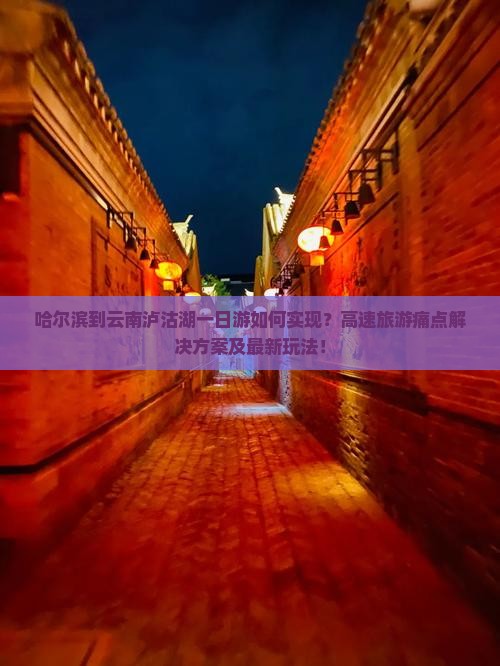 哈尔滨到云南泸沽湖一日游如何实现？高速旅游痛点解决方案及最新玩法！