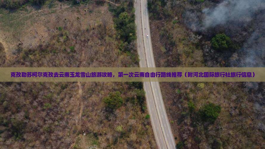克孜勒苏柯尔克孜去云南玉龙雪山旅游攻略，第一次云南自由行路线推荐（附河北国际旅行社旅行信息）