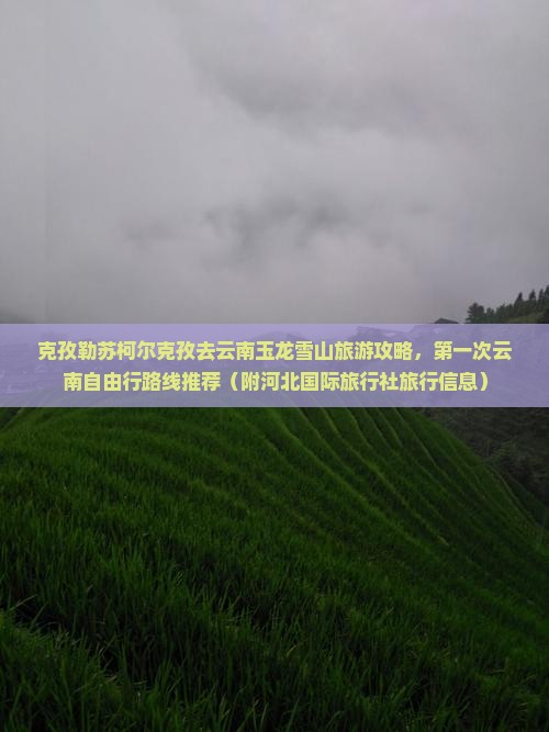 克孜勒苏柯尔克孜去云南玉龙雪山旅游攻略，第一次云南自由行路线推荐（附河北国际旅行社旅行信息）