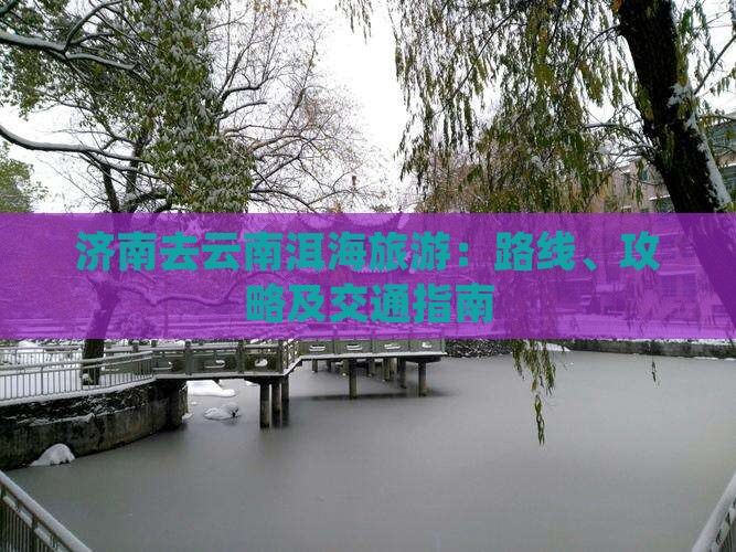 济南去云南洱海旅游：路线、攻略及交通指南