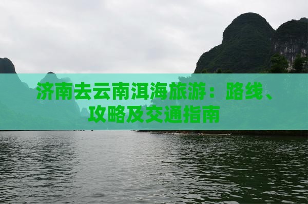 济南去云南洱海旅游：路线、攻略及交通指南