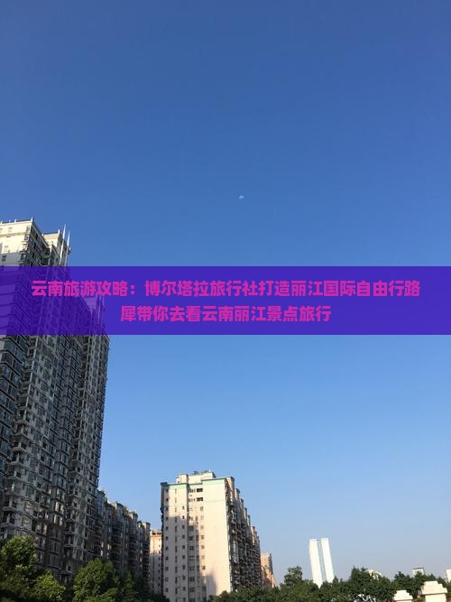 云南旅游攻略：博尔塔拉旅行社打造丽江国际自由行路犀带你去看云南丽江景点旅行