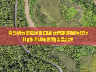 青岛到云南温泉自由团|云南旅游|国际旅行社||旅游攻略看看|南昌出发