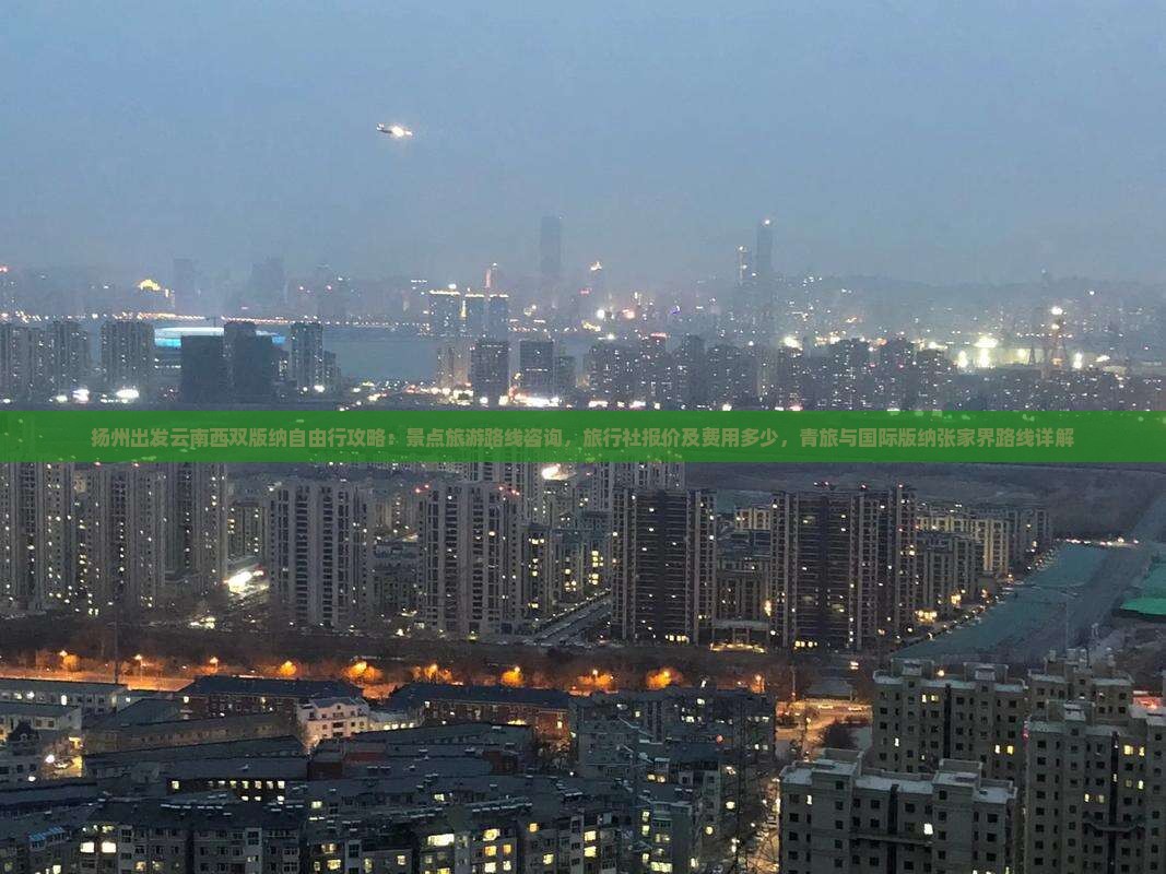 扬州出发云南西双版纳自由行攻略：景点旅游路线咨询，旅行社报价及费用多少，青旅与国际版纳张家界路线详解