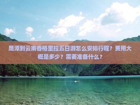 鹰潭到云南香格里拉五日游怎么安排行程？费用大概是多少？需要准备什么？