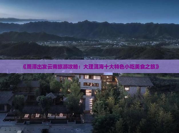《鹰潭出发云南旅游攻略：大理洱海十大特色小吃美食之旅》