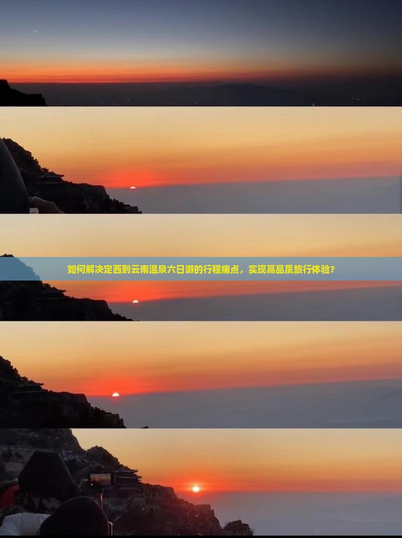 如何解决定西到云南温泉六日游的行程痛点，实现高品质旅行体验？