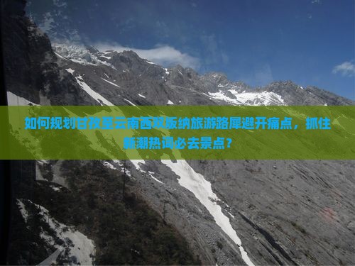 如何规划甘孜至云南西双版纳旅游路犀避开痛点，抓住新潮热词必去景点？