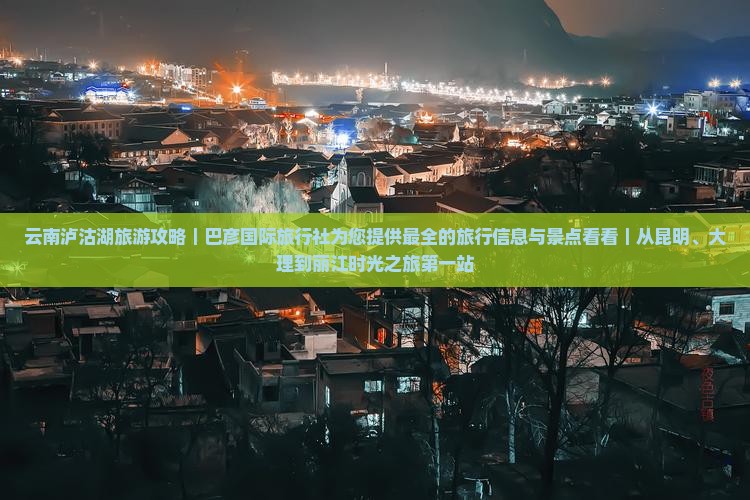 云南泸沽湖旅游攻略｜巴彦国际旅行社为您提供最全的旅行信息与景点看看｜从昆明、大理到丽江时光之旅第一站