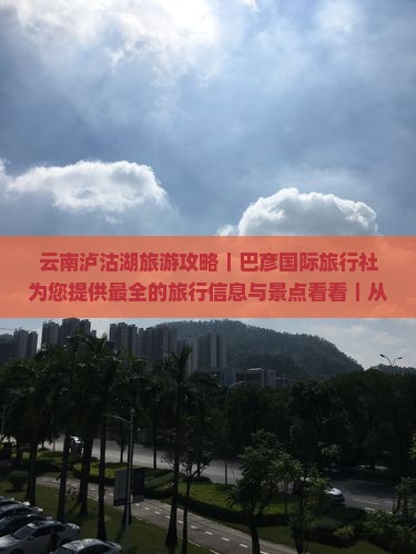 云南泸沽湖旅游攻略｜巴彦国际旅行社为您提供最全的旅行信息与景点看看｜从昆明、大理到丽江时光之旅第一站