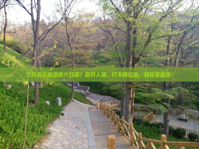 六月去云南温泉六日游？避开人潮、打卡网红地，轻松享温泉！