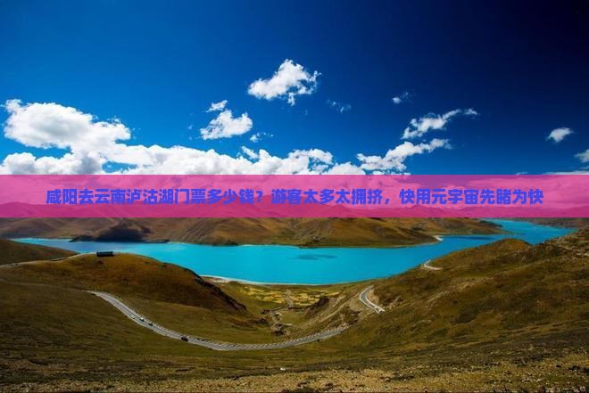 咸阳去云南泸沽湖门票多少钱？游客太多太拥挤，快用元宇宙先睹为快