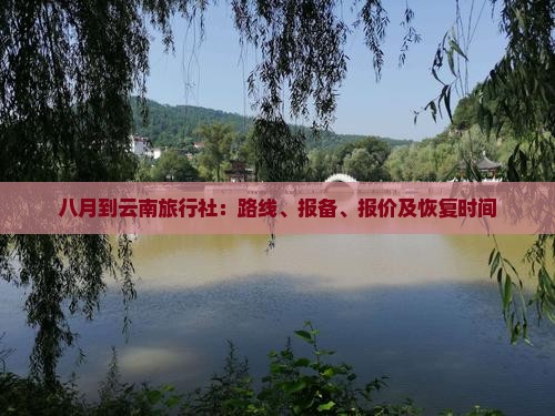 八月到云南旅行社：路线、报备、报价及恢复时间