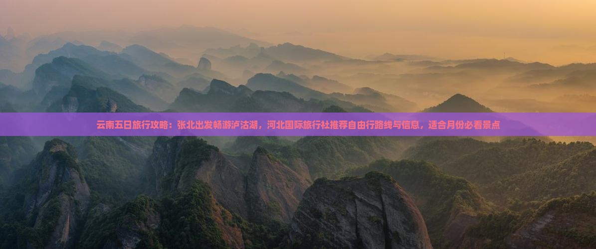 云南五日旅行攻略：张北出发畅游泸沽湖，河北国际旅行社推荐自由行路线与信息，适合月份必看景点