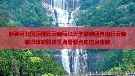 新到河北国际推荐云南丽江大型旅游团自由行云南旅游攻略路线景点看看咨询信息青旅