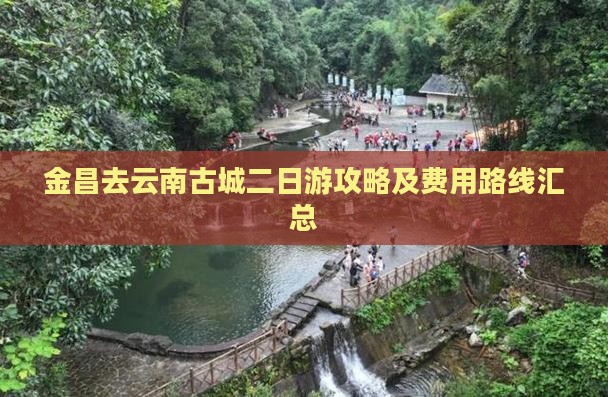 金昌去云南古城二日游攻略及费用路线汇总