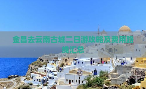 金昌去云南古城二日游攻略及费用路线汇总