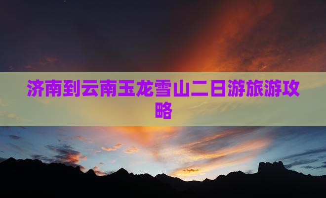 济南到云南玉龙雪山二日游旅游攻略