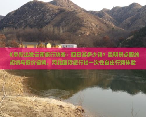 《阜新出发云南旅行攻略：四日游多少钱？昆明景点路线规划与报价咨询，河北国际旅行社一次性自由行新体验》