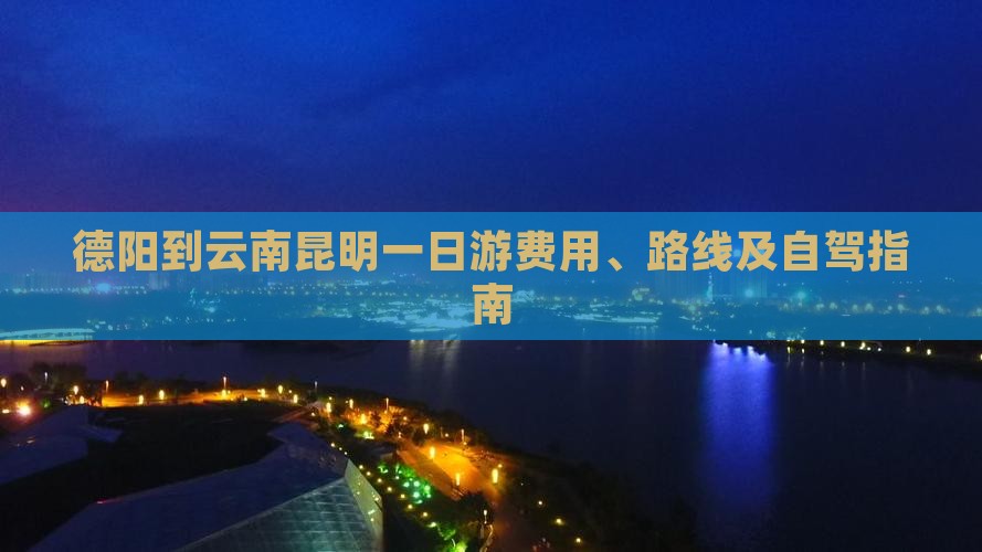 德阳到云南昆明一日游费用、路线及自驾指南