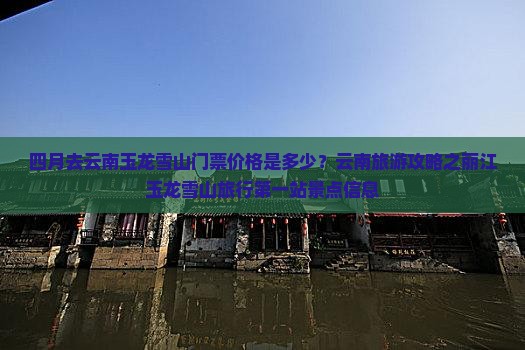 四月去云南玉龙雪山门票价格是多少？云南旅游攻略之丽江玉龙雪山旅行第一站景点信息