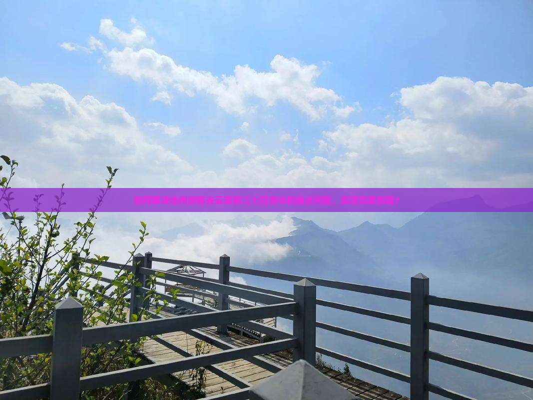 如何解决池州游客去云南丽江七日游中的痛点问题，实现完美旅程？