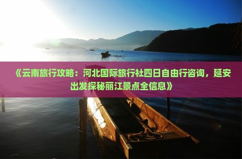 《云南旅行攻略：河北国际旅行社四日自由行咨询，延安出发探秘丽江景点全信息》
