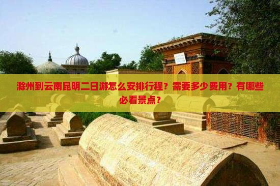 滁州到云南昆明二日游怎么安排行程？需要多少费用？有哪些必看景点？
