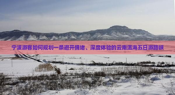 宁波游客如何规划一条避开拥堵、深度体验的云南洱海五日游路峡