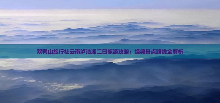 双鸭山旅行社云南泸沽湖二日旅游攻略：经典景点路线全解析