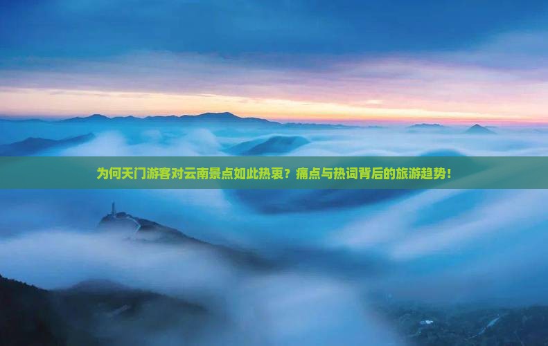 为何天门游客对云南景点如此热衷？痛点与热词背后的旅游趋势！