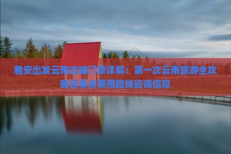 雅安出发云南古城门票详解：第一次云南旅游全攻略含景点费用路线咨询信息