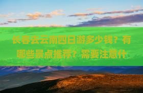 长春去云南四日游多少钱？有哪些景点推荐？需要注意什么？