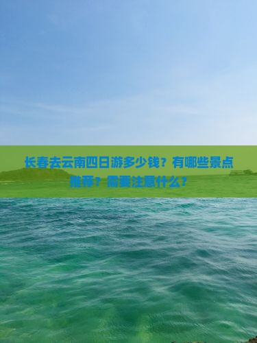 长春去云南四日游多少钱？有哪些景点推荐？需要注意什么？