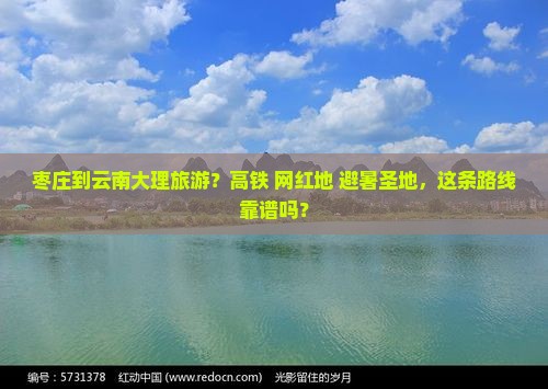 枣庄到云南大理旅游？高铁+网红地+避暑圣地，这条路线靠谱吗？