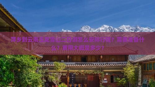 萍乡到云南玉龙雪山二日游怎么安排行程？需要准备什么？费用大概是多少？