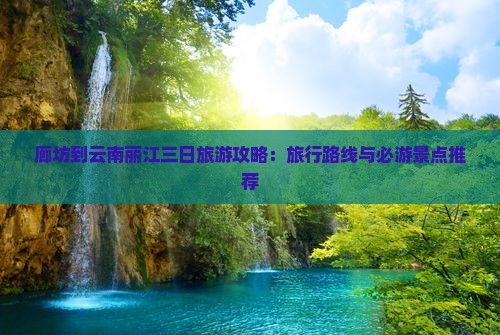 廊坊到云南丽江三日旅游攻略：旅行路线与必游景点推荐