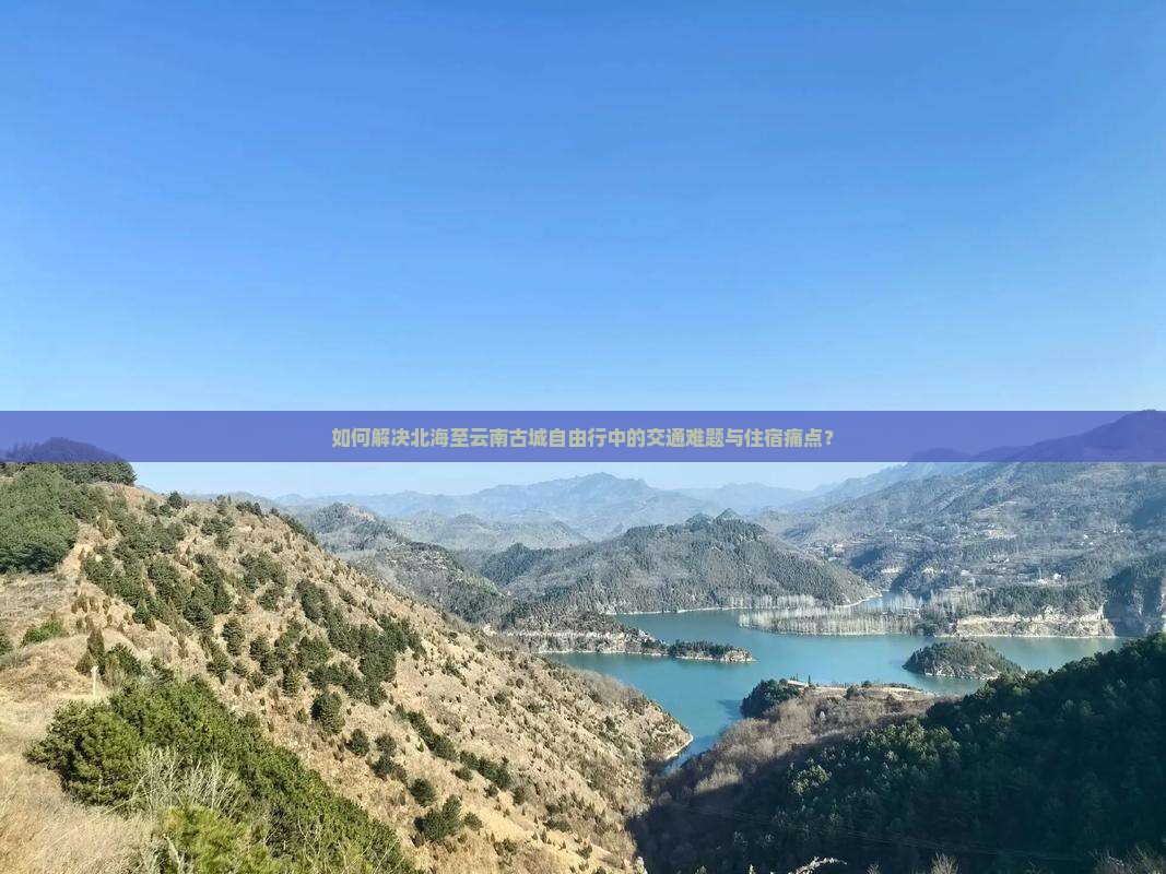 如何解决北海至云南古城自由行中的交通难题与住宿痛点？