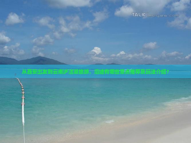 从西安出发到云南泸沽湖旅游，沿途有哪些景点推荐及玩法介绍？