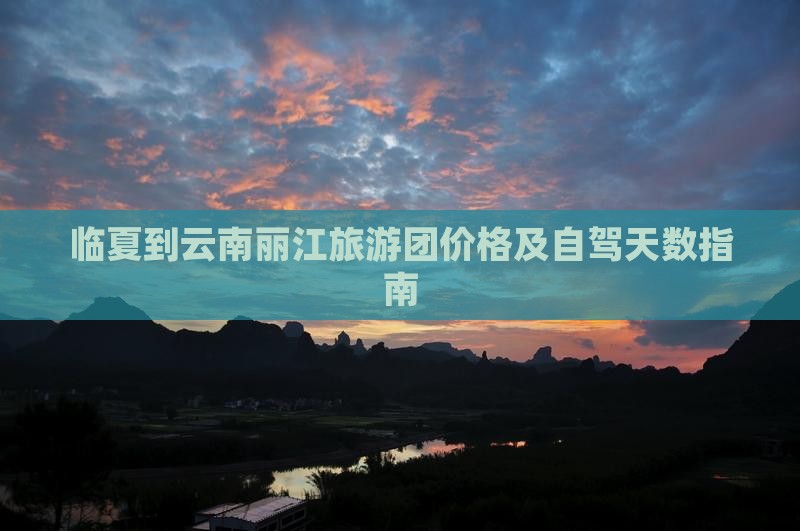 临夏到云南丽江旅游团价格及自驾天数指南